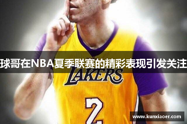 球哥在NBA夏季联赛的精彩表现引发关注