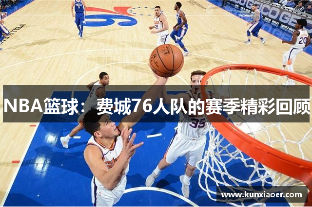 NBA篮球：费城76人队的赛季精彩回顾