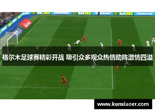 格尔木足球赛精彩开战 吸引众多观众热情助阵激情四溢